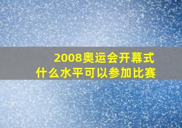 2008奥运会开幕式什么水平可以参加比赛