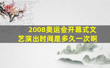 2008奥运会开幕式文艺演出时间是多久一次啊