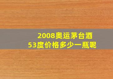 2008奥运茅台酒53度价格多少一瓶呢