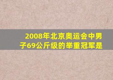 2008年北京奥运会中男子69公斤级的举重冠军是