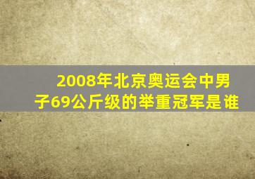 2008年北京奥运会中男子69公斤级的举重冠军是谁