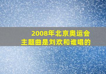 2008年北京奥运会主题曲是刘欢和谁唱的