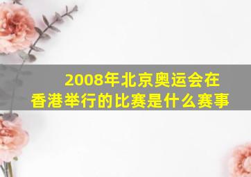 2008年北京奥运会在香港举行的比赛是什么赛事