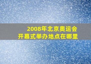 2008年北京奥运会开幕式举办地点在哪里