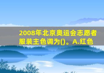 2008年北京奥运会志愿者服装主色调为()。A.红色