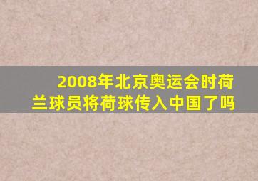 2008年北京奥运会时荷兰球员将荷球传入中国了吗