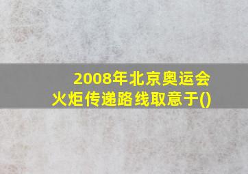 2008年北京奥运会火炬传递路线取意于()