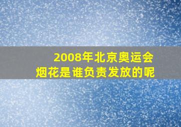 2008年北京奥运会烟花是谁负责发放的呢