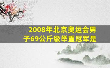 2008年北京奥运会男子69公斤级举重冠军是