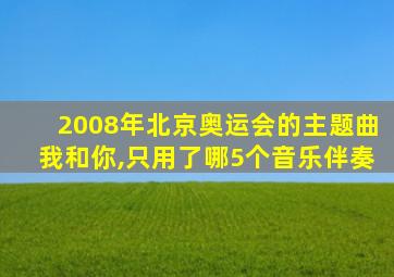 2008年北京奥运会的主题曲我和你,只用了哪5个音乐伴奏