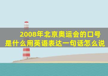 2008年北京奥运会的口号是什么用英语表达一句话怎么说