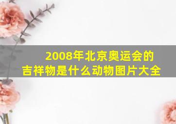 2008年北京奥运会的吉祥物是什么动物图片大全