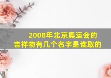 2008年北京奥运会的吉祥物有几个名字是谁取的