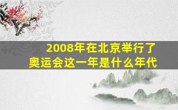 2008年在北京举行了奥运会这一年是什么年代