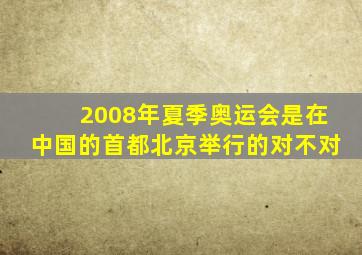 2008年夏季奥运会是在中国的首都北京举行的对不对