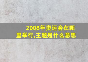 2008年奥运会在哪里举行,主题是什么意思