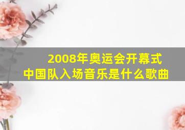 2008年奥运会开幕式中国队入场音乐是什么歌曲