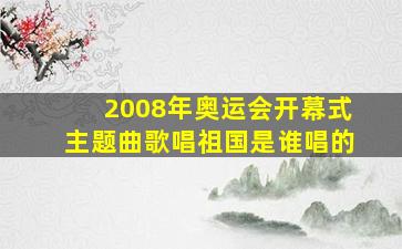 2008年奥运会开幕式主题曲歌唱祖国是谁唱的