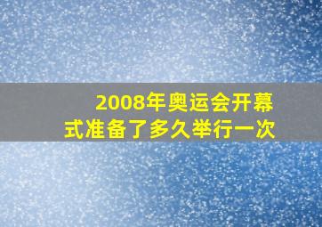 2008年奥运会开幕式准备了多久举行一次