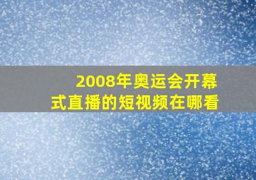 2008年奥运会开幕式直播的短视频在哪看