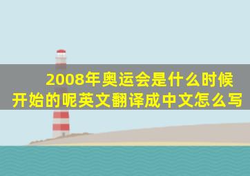 2008年奥运会是什么时候开始的呢英文翻译成中文怎么写