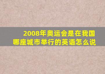 2008年奥运会是在我国哪座城市举行的英语怎么说