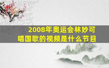 2008年奥运会林妙可唱国歌的视频是什么节目