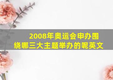 2008年奥运会申办围绕哪三大主题举办的呢英文