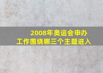 2008年奥运会申办工作围绕哪三个主题进入