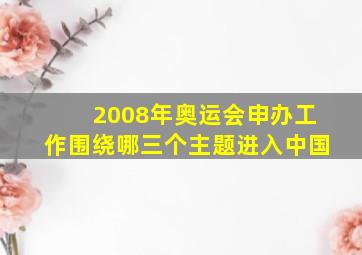 2008年奥运会申办工作围绕哪三个主题进入中国