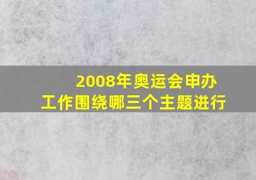 2008年奥运会申办工作围绕哪三个主题进行