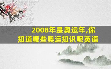 2008年是奥运年,你知道哪些奥运知识呢英语