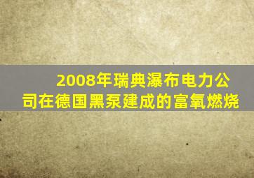 2008年瑞典瀑布电力公司在德国黑泵建成的富氧燃烧