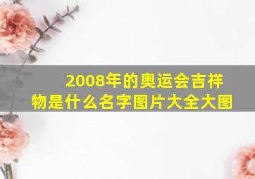 2008年的奥运会吉祥物是什么名字图片大全大图