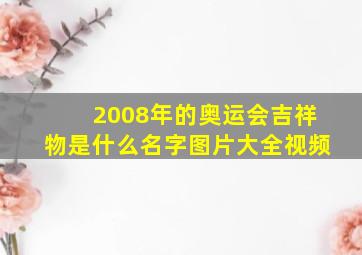 2008年的奥运会吉祥物是什么名字图片大全视频