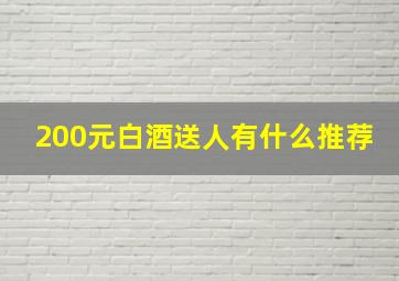 200元白酒送人有什么推荐