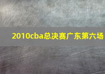 2010cba总决赛广东第六场