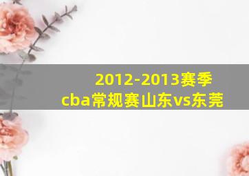 2012-2013赛季cba常规赛山东vs东莞