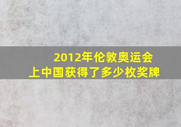 2012年伦敦奥运会上中国获得了多少枚奖牌