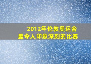 2012年伦敦奥运会最令人印象深刻的比赛