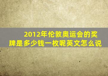 2012年伦敦奥运会的奖牌是多少钱一枚呢英文怎么说