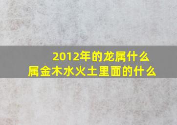 2012年的龙属什么属金木水火土里面的什么