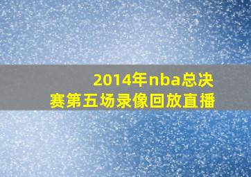 2014年nba总决赛第五场录像回放直播