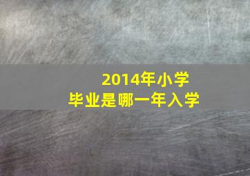 2014年小学毕业是哪一年入学