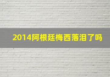 2014阿根廷梅西落泪了吗