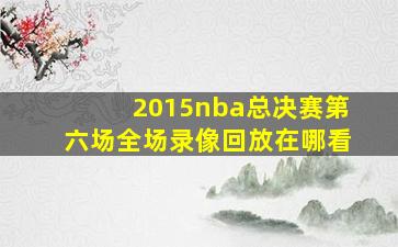 2015nba总决赛第六场全场录像回放在哪看