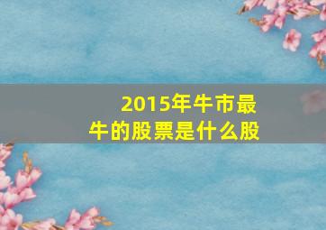 2015年牛市最牛的股票是什么股