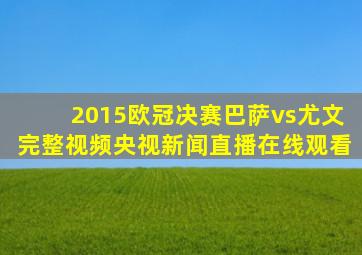 2015欧冠决赛巴萨vs尤文完整视频央视新闻直播在线观看