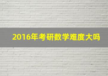 2016年考研数学难度大吗