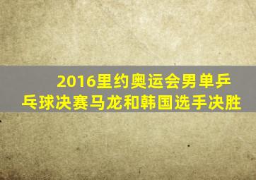 2016里约奥运会男单乒乓球决赛马龙和韩国选手决胜